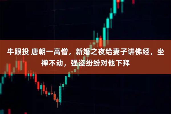 牛跟投 唐朝一高僧，新婚之夜给妻子讲佛经，坐禅不动，强盗纷纷对他下拜