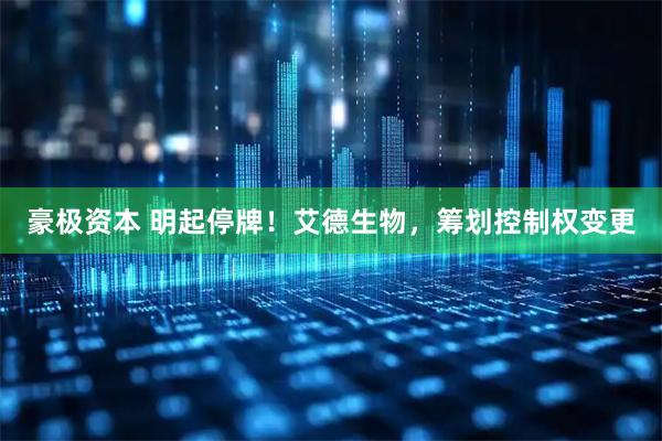 豪极资本 明起停牌！艾德生物，筹划控制权变更