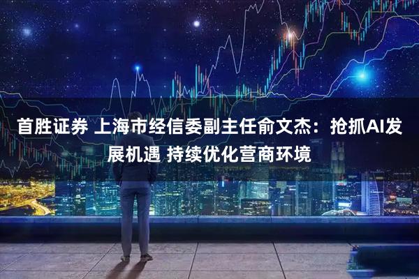 首胜证券 上海市经信委副主任俞文杰：抢抓AI发展机遇 持续优化营商环境