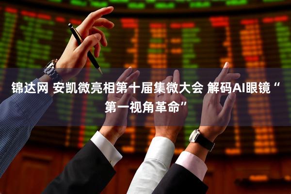锦达网 安凯微亮相第十届集微大会 解码AI眼镜“第一视角革命”