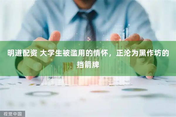 明道配资 大学生被滥用的情怀，正沦为黑作坊的挡箭牌