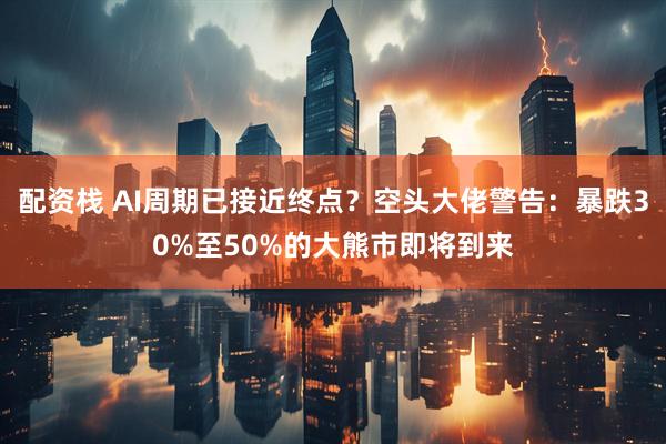配资栈 AI周期已接近终点？空头大佬警告：暴跌30%至50%的大熊市即将到来