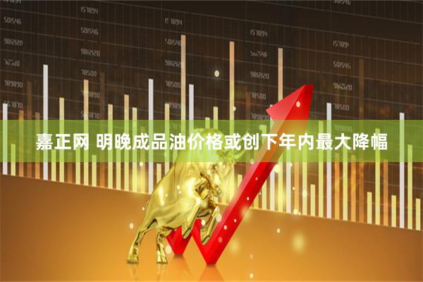 嘉正网 明晚成品油价格或创下年内最大降幅