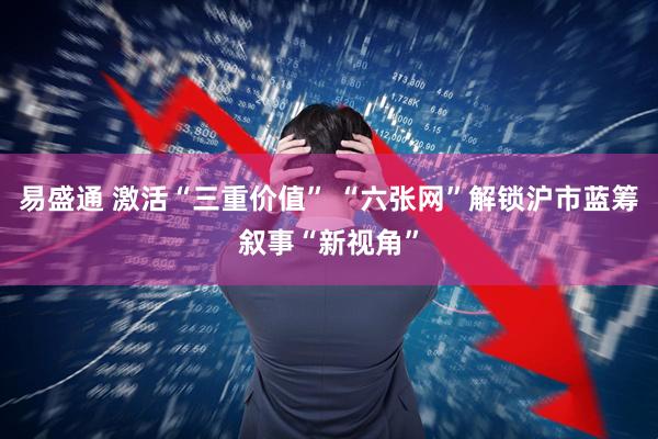易盛通 激活“三重价值” “六张网”解锁沪市蓝筹叙事“新视角”