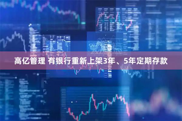 高亿管理 有银行重新上架3年、5年定期存款