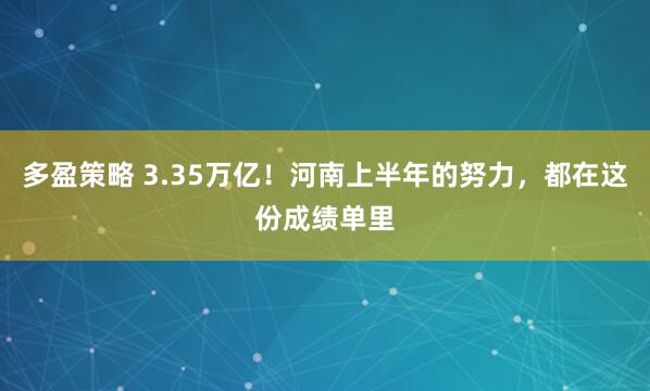 多盈策略 3.35万亿！河南上半年的努力，都在这份成绩单里