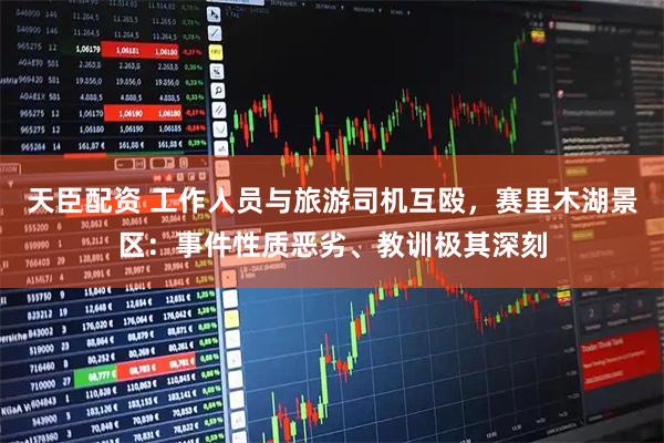 天臣配资 工作人员与旅游司机互殴，赛里木湖景区：事件性质恶劣、教训极其深刻