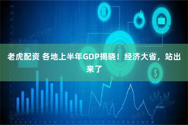 老虎配资 各地上半年GDP揭晓！经济大省，站出来了