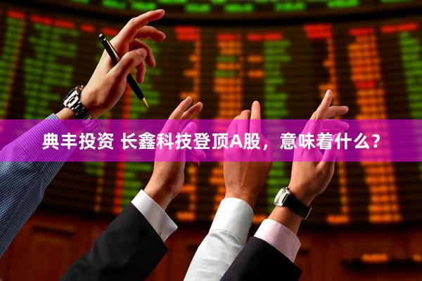典丰投资 长鑫科技登顶A股，意味着什么？