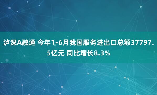 泸深A融通 今年1-6月我国服务进出口总额37797.5亿元 同比增长8.3%