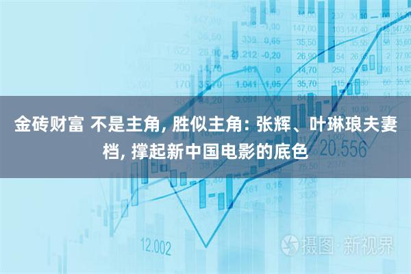 金砖财富 不是主角, 胜似主角: 张辉、叶琳琅夫妻档, 撑起新中国电影的底色