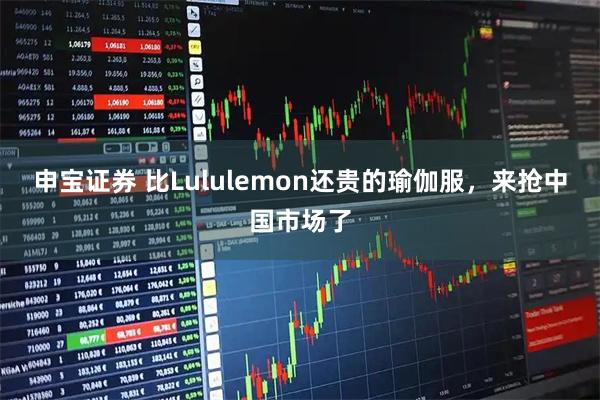 申宝证券 比Lululemon还贵的瑜伽服，来抢中国市场了
