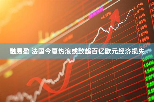 融易盈 法国今夏热浪或致超百亿欧元经济损失